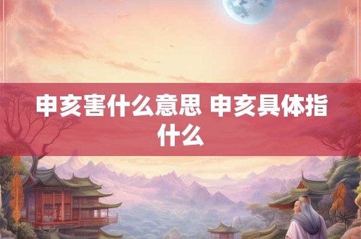 申亥害什么意思 申亥具体指什么