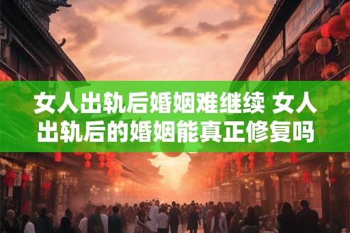 女人出轨后婚姻难继续 女人出轨后的婚姻能真正修复吗