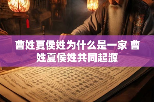 曹姓夏侯姓为什么是一家 曹姓夏侯姓共同起源
