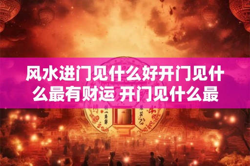 风水进门见什么好开门见什么最有财运 开门见什么最有财运