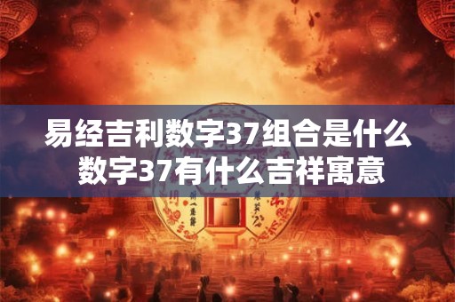 易经吉利数字37组合是什么 数字37有什么吉祥寓意 易经吉利数字37组合是什么 数字37有什么吉祥寓意