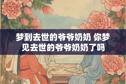 梦到去世的爷爷奶奶 你梦见去世的爷爷奶奶了吗