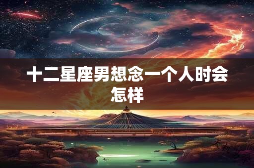 十二星座男想念一个人时会怎样