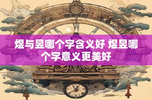煜与昱哪个字含义好 煜昱哪个字意义更美好