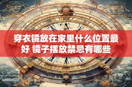 穿衣镜放在家里什么位置最好 镜子摆放禁忌有哪些