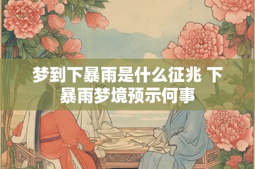 梦到下暴雨是什么征兆 下暴雨梦境预示何事