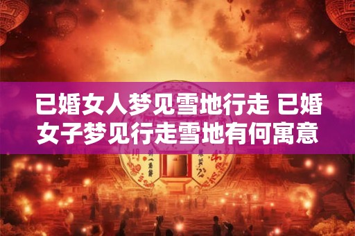 已婚女人梦见雪地行走 已婚女子梦见行走雪地有何寓意