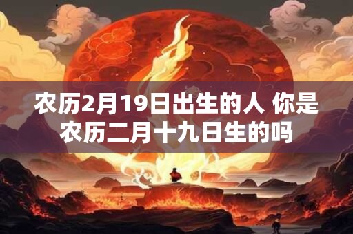 农历2月19日出生的人 你是农历二月十九日生的吗