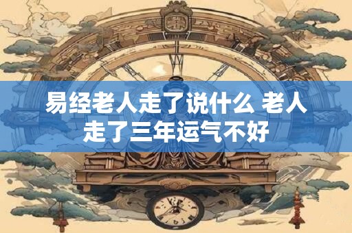 易经老人走了说什么 老人走了三年运气不好