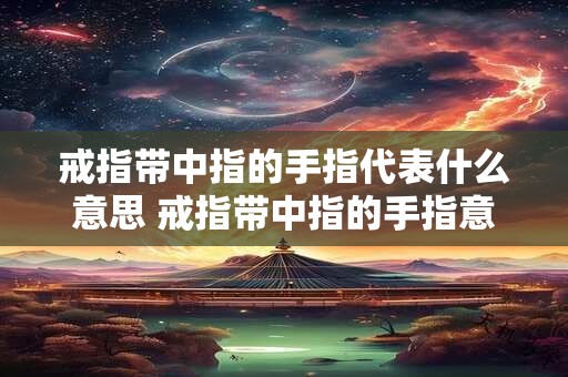戒指带中指的手指代表什么意思 戒指带中指的手指意味着什么