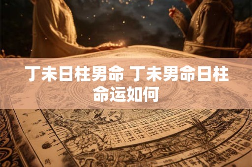 丁未日柱男命 丁未男命日柱命运如何