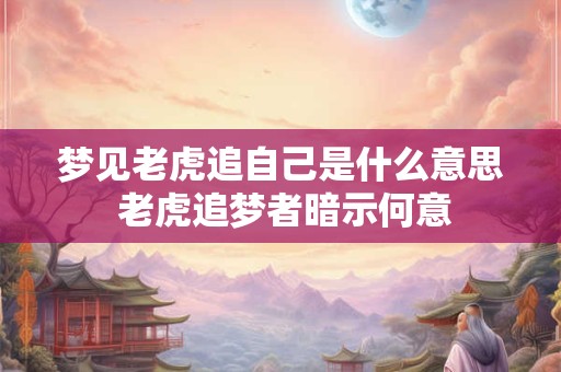 梦见老虎追自己是什么意思 老虎追梦者暗示何意