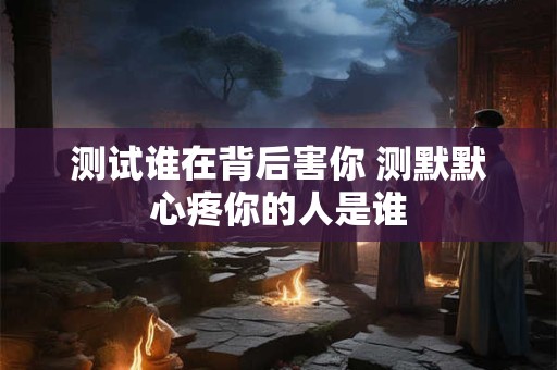 测试谁在背后害你 测默默心疼你的人是谁