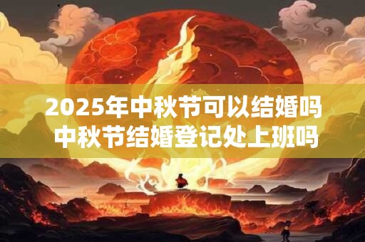 2025年中秋节可以结婚吗 中秋节结婚登记处上班吗