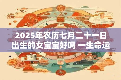 2025年农历七月二十一日出生的女宝宝好吗 一生命运分析
