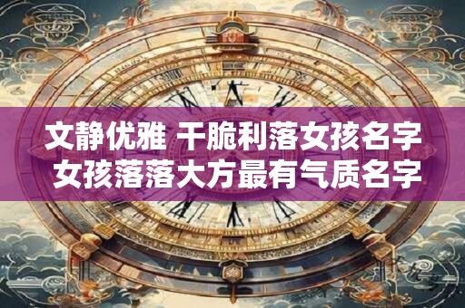 文静优雅 干脆利落女孩名字 女孩落落大方最有气质名字