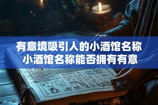 有意境吸引人的小酒馆名称 小酒馆名称能否拥有有意境吸引人