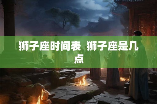 狮子座时间表  狮子座是几点