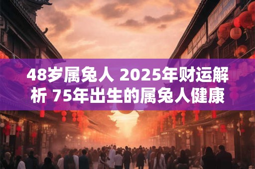 48岁属兔人 2025年财运解析 75年出生的属兔人健康运势