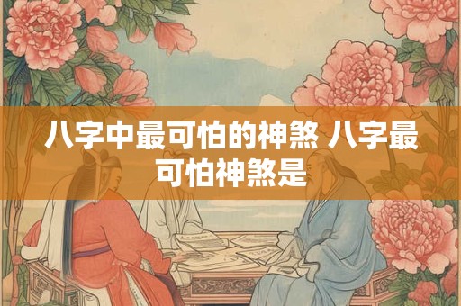八字中最可怕的神煞 八字最可怕神煞是