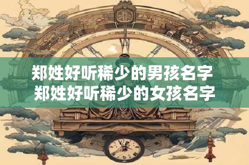 郑姓好听稀少的男孩名字 郑姓好听稀少的女孩名字