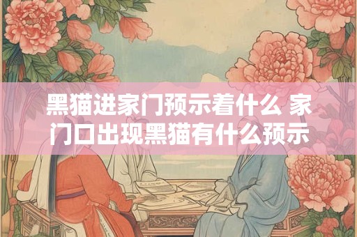 黑猫进家门预示着什么 家门口出现黑猫有什么预示