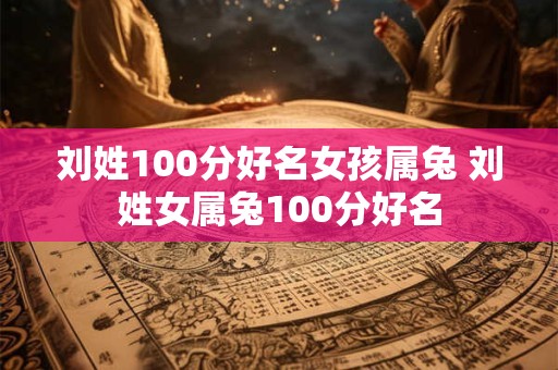 刘姓100分好名女孩属兔 刘姓女属兔100分好名