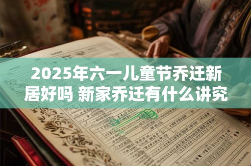 2025年六一儿童节乔迁新居好吗 新家乔迁有什么讲究