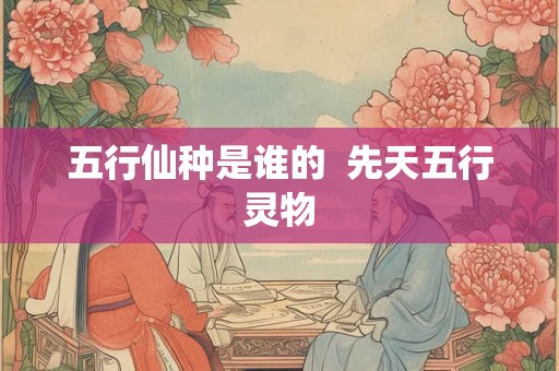 五行仙种是谁的  先天五行灵物
