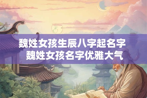 魏姓女孩生辰八字起名字  魏姓女孩名字优雅大气