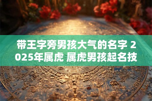 带王字旁男孩大气的名字 2025年属虎 属虎男孩起名技巧