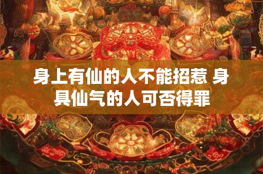 身上有仙的人不能招惹 身具仙气的人可否得罪