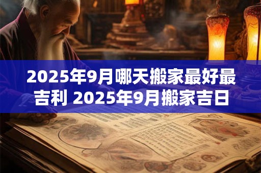 2026年9月哪天搬家最好最吉利 2026年9月搬家吉日查询