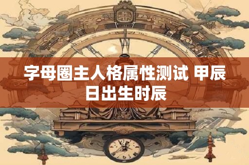 字母圈主人格属性测试 甲辰日出生时辰