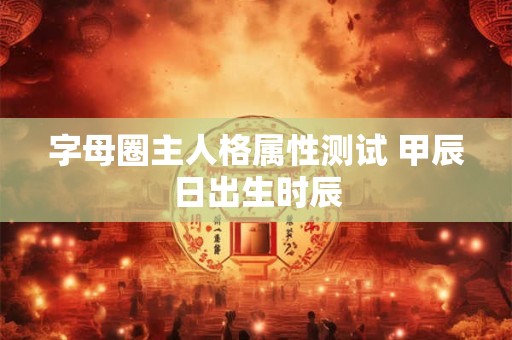 字母圈主人格属性测试 甲辰日出生时辰