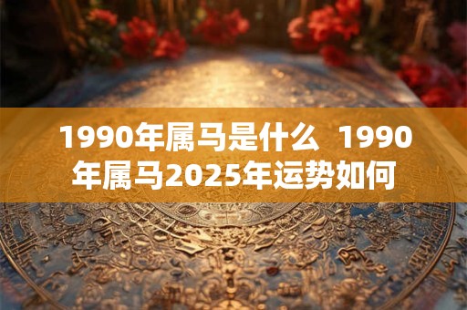 1990年属马是什么  1990年属马2025年运势如何