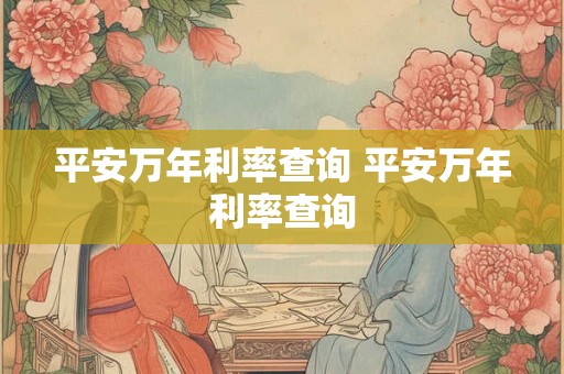 平安万年利率查询 平安万年利率查询