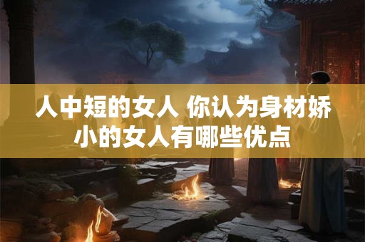 人中短的女人 你认为身材娇小的女人有哪些优点