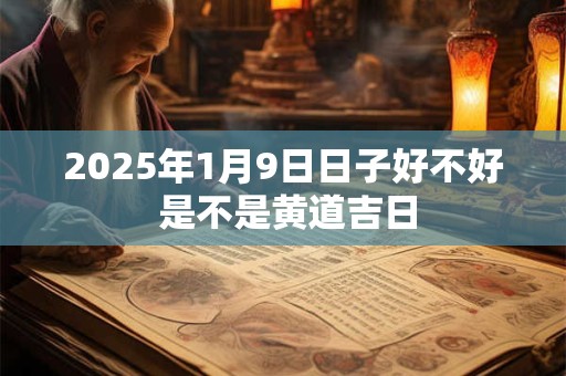 2025年1月9日日子好不好 是不是黄道吉日