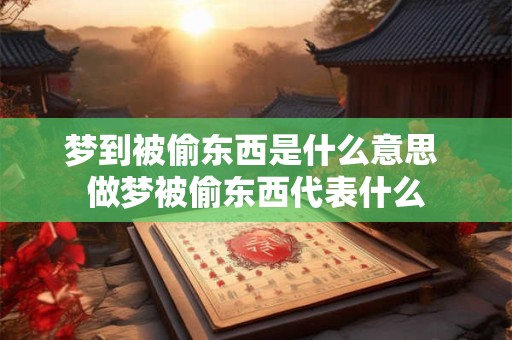 梦到被偷东西是什么意思 做梦被偷东西代表什么