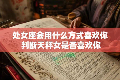 处女座会用什么方式喜欢你 判断天秤女是否喜欢你