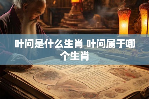 叶问是什么生肖 叶问属于哪个生肖
