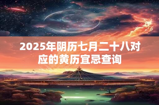 2025年阴历七月二十八对应的黄历宜忌查询