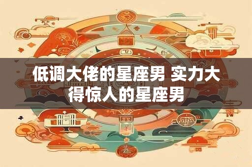 低调大佬的星座男 实力大得惊人的星座男
