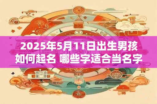 2025年5月11日出生男孩如何起名 哪些字适合当名字
