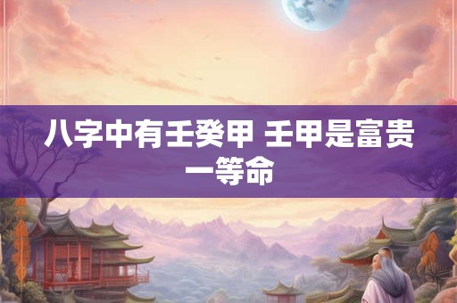 八字中有壬癸甲 壬甲是富贵一等命