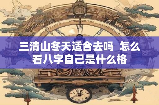 三清山冬天适合去吗  怎么看八字自己是什么格