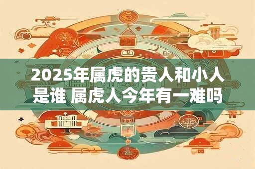 2025年属虎的贵人和小人是谁 属虎人今年有一难吗