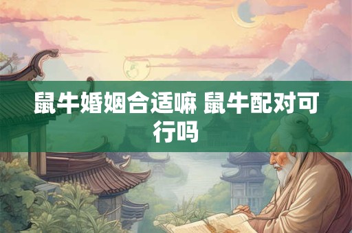 鼠牛婚姻合适嘛 鼠牛配对可行吗