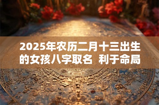 2025年农历二月十三出生的女孩八字取名  利于命局的名字